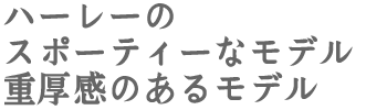 ハーレーのスポーティーなモデル 重厚感のあるモデル